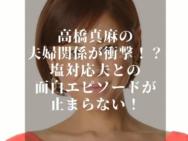 高橋真麻の夫婦関係が衝撃！？塩対応夫との面白エピソードが止まらない！